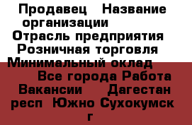 Продавец › Название организации ­ Prisma › Отрасль предприятия ­ Розничная торговля › Минимальный оклад ­ 20 000 - Все города Работа » Вакансии   . Дагестан респ.,Южно-Сухокумск г.